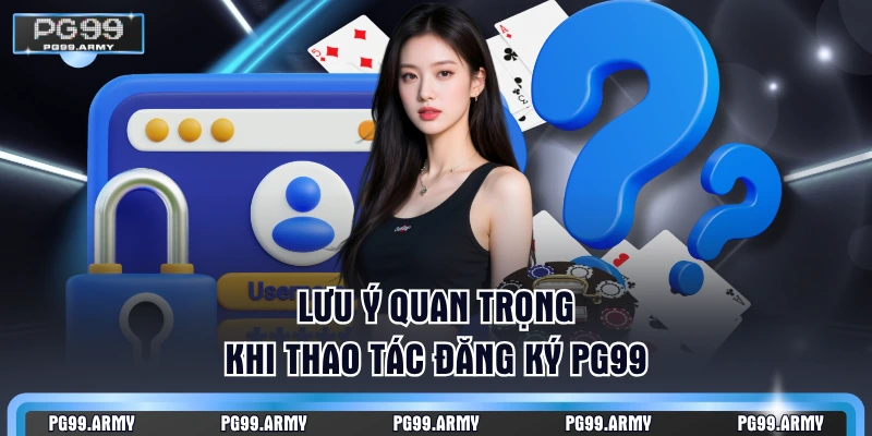 Lưu ý quan trọng khi thao tác đăng ký PG99