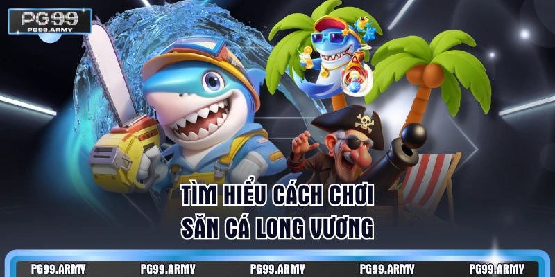 Tìm hiểu cách chơi săn cá Long Vương